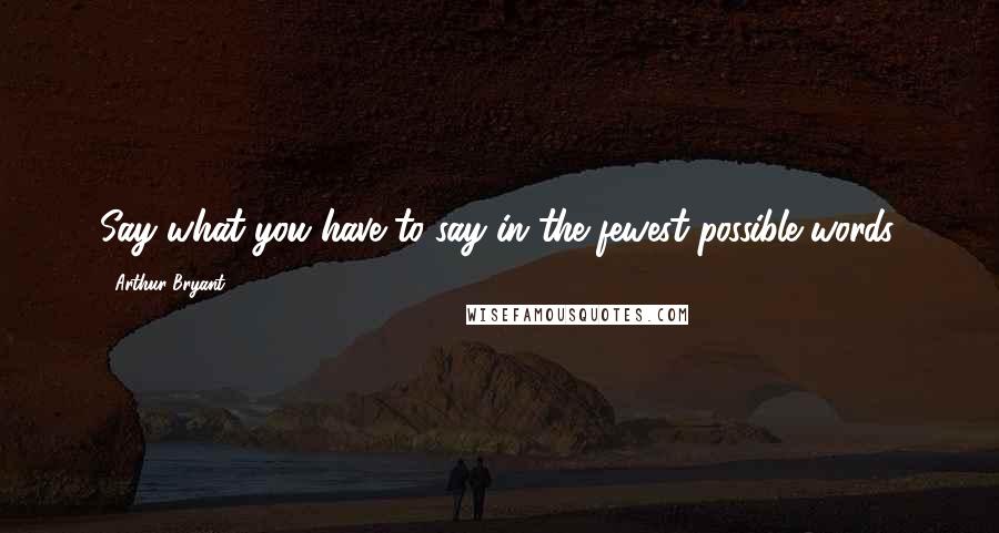 Arthur Bryant Quotes: Say what you have to say in the fewest possible words.