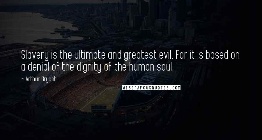 Arthur Bryant Quotes: Slavery is the ultimate and greatest evil. For it is based on a denial of the dignity of the human soul.