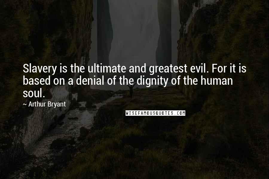 Arthur Bryant Quotes: Slavery is the ultimate and greatest evil. For it is based on a denial of the dignity of the human soul.