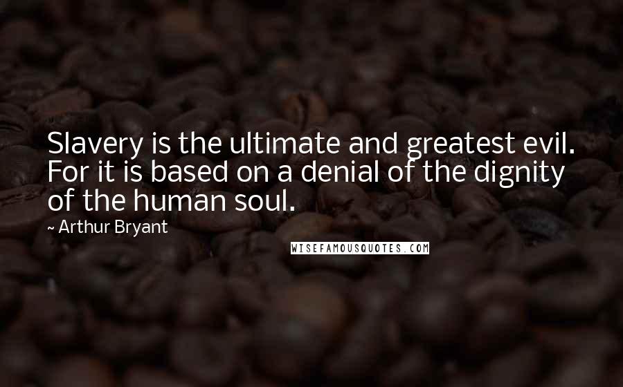 Arthur Bryant Quotes: Slavery is the ultimate and greatest evil. For it is based on a denial of the dignity of the human soul.