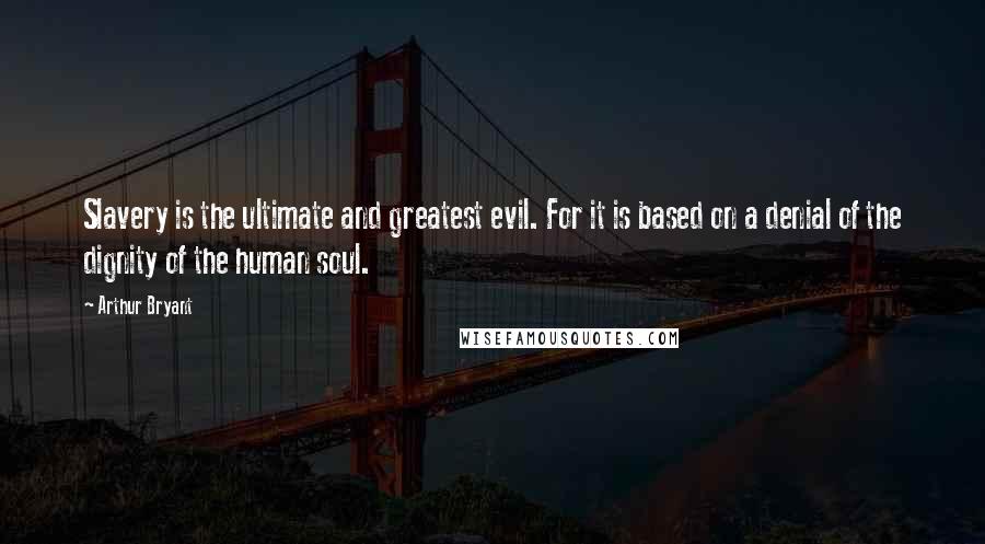 Arthur Bryant Quotes: Slavery is the ultimate and greatest evil. For it is based on a denial of the dignity of the human soul.