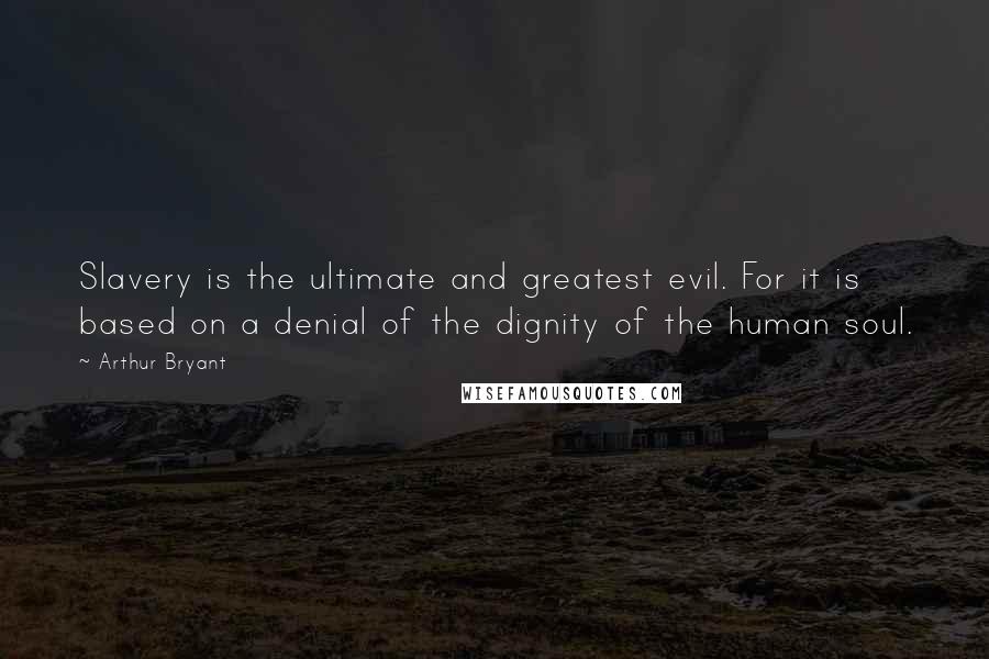 Arthur Bryant Quotes: Slavery is the ultimate and greatest evil. For it is based on a denial of the dignity of the human soul.