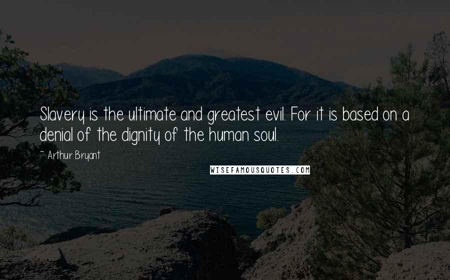 Arthur Bryant Quotes: Slavery is the ultimate and greatest evil. For it is based on a denial of the dignity of the human soul.