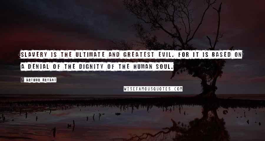 Arthur Bryant Quotes: Slavery is the ultimate and greatest evil. For it is based on a denial of the dignity of the human soul.