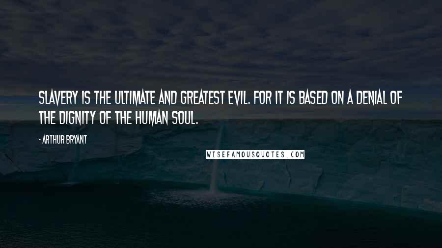 Arthur Bryant Quotes: Slavery is the ultimate and greatest evil. For it is based on a denial of the dignity of the human soul.