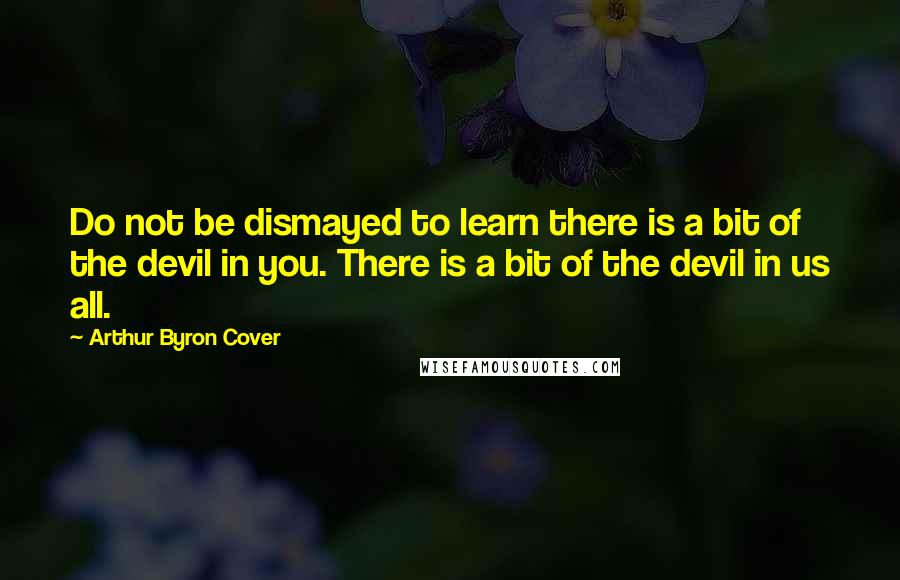 Arthur Byron Cover Quotes: Do not be dismayed to learn there is a bit of the devil in you. There is a bit of the devil in us all.