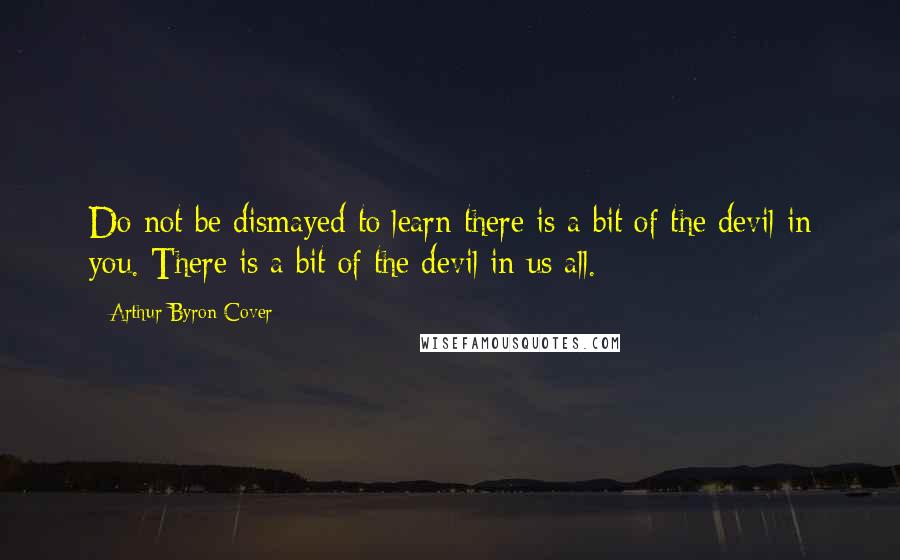 Arthur Byron Cover Quotes: Do not be dismayed to learn there is a bit of the devil in you. There is a bit of the devil in us all.