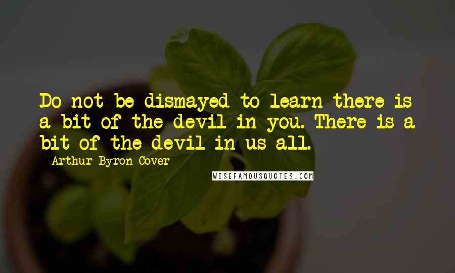 Arthur Byron Cover Quotes: Do not be dismayed to learn there is a bit of the devil in you. There is a bit of the devil in us all.