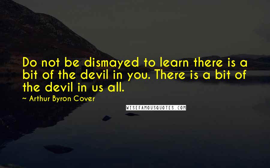 Arthur Byron Cover Quotes: Do not be dismayed to learn there is a bit of the devil in you. There is a bit of the devil in us all.