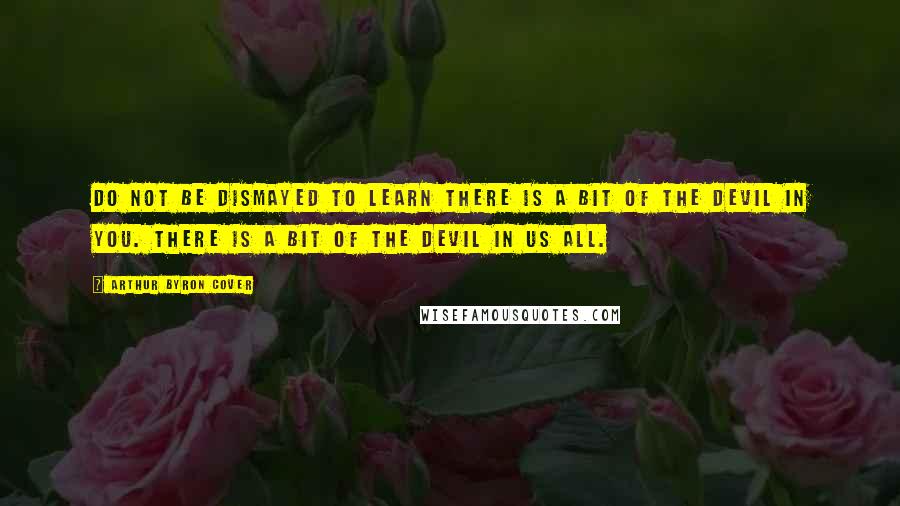 Arthur Byron Cover Quotes: Do not be dismayed to learn there is a bit of the devil in you. There is a bit of the devil in us all.