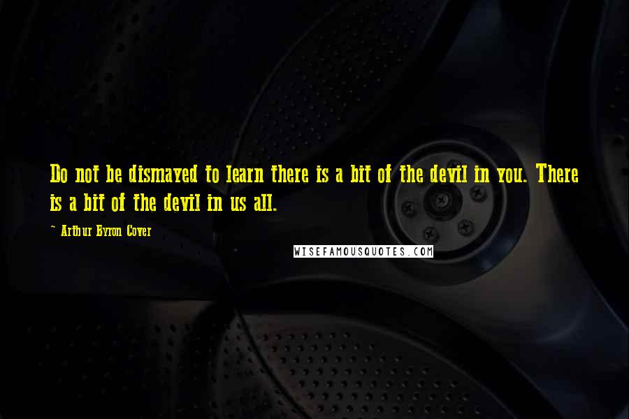 Arthur Byron Cover Quotes: Do not be dismayed to learn there is a bit of the devil in you. There is a bit of the devil in us all.