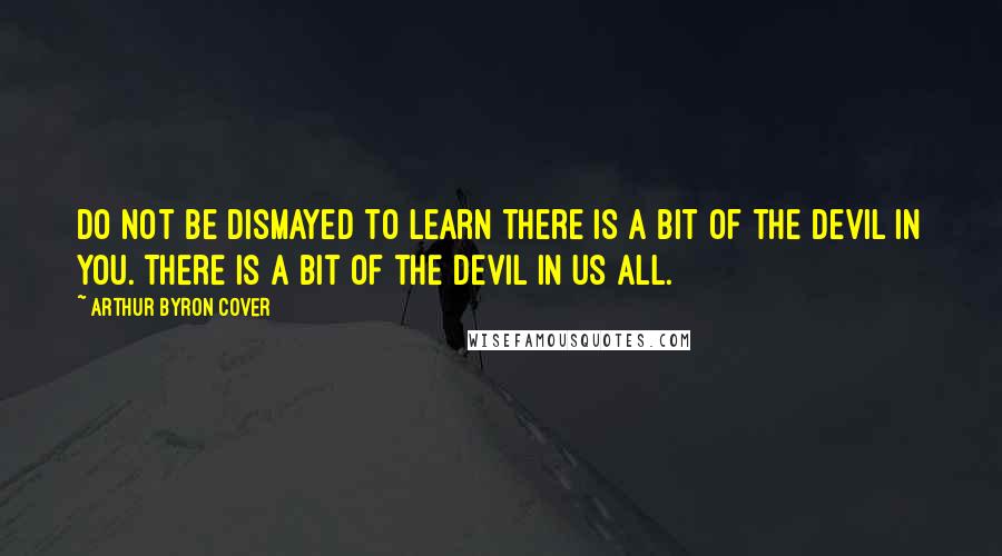 Arthur Byron Cover Quotes: Do not be dismayed to learn there is a bit of the devil in you. There is a bit of the devil in us all.