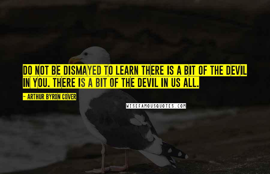 Arthur Byron Cover Quotes: Do not be dismayed to learn there is a bit of the devil in you. There is a bit of the devil in us all.