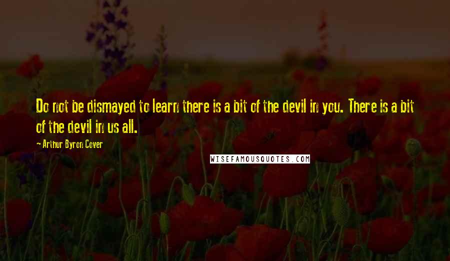 Arthur Byron Cover Quotes: Do not be dismayed to learn there is a bit of the devil in you. There is a bit of the devil in us all.