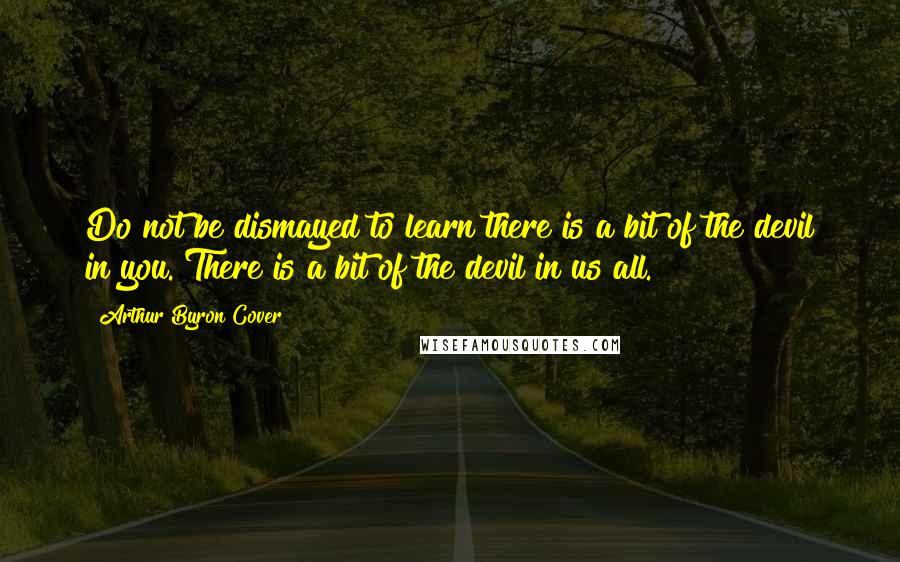 Arthur Byron Cover Quotes: Do not be dismayed to learn there is a bit of the devil in you. There is a bit of the devil in us all.