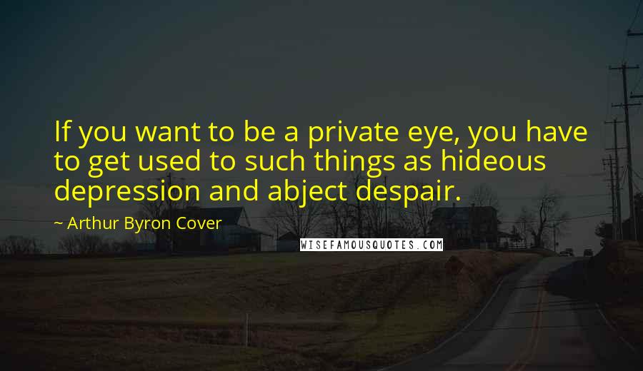 Arthur Byron Cover Quotes: If you want to be a private eye, you have to get used to such things as hideous depression and abject despair.