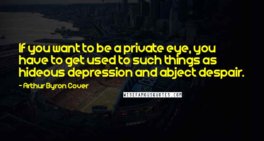 Arthur Byron Cover Quotes: If you want to be a private eye, you have to get used to such things as hideous depression and abject despair.
