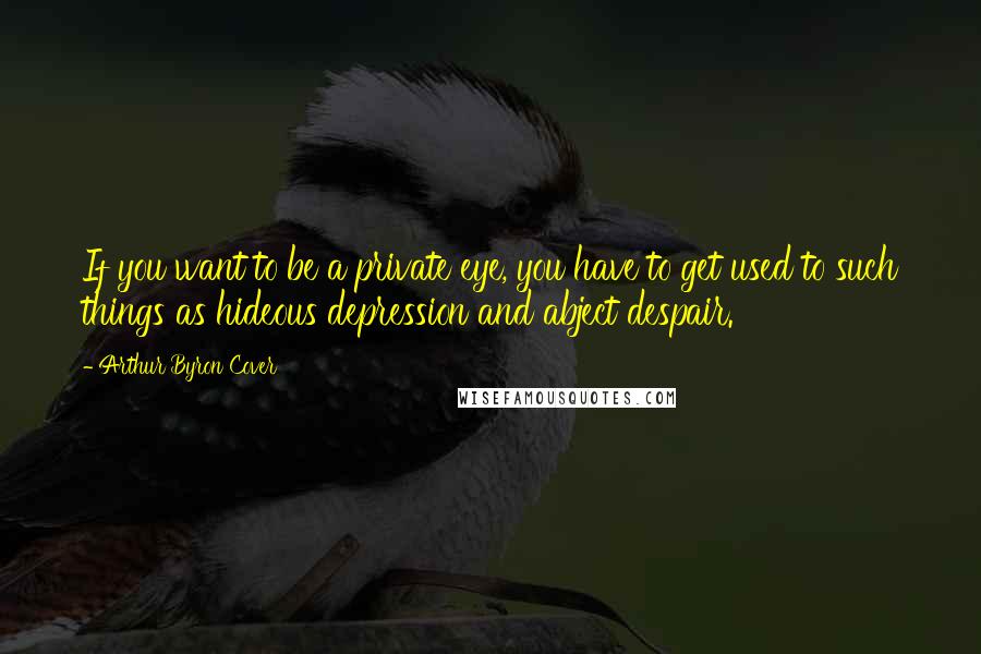 Arthur Byron Cover Quotes: If you want to be a private eye, you have to get used to such things as hideous depression and abject despair.