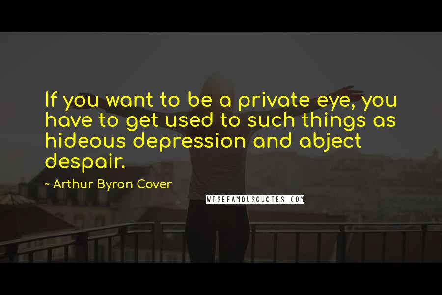 Arthur Byron Cover Quotes: If you want to be a private eye, you have to get used to such things as hideous depression and abject despair.