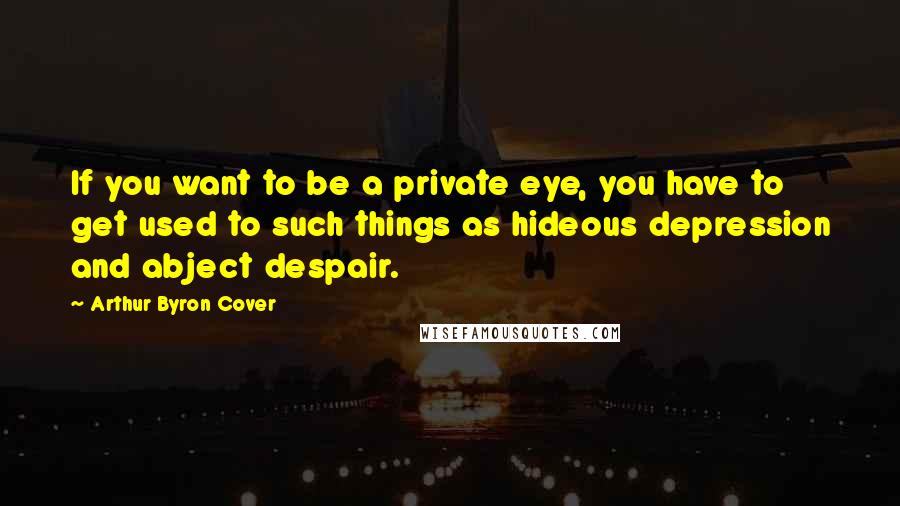 Arthur Byron Cover Quotes: If you want to be a private eye, you have to get used to such things as hideous depression and abject despair.