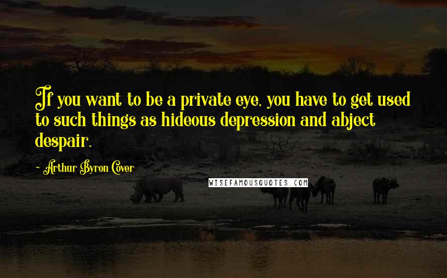 Arthur Byron Cover Quotes: If you want to be a private eye, you have to get used to such things as hideous depression and abject despair.