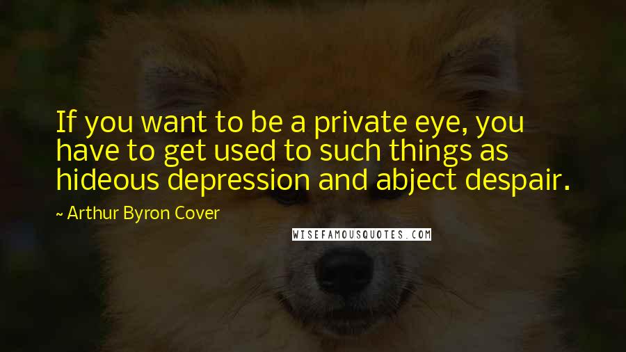 Arthur Byron Cover Quotes: If you want to be a private eye, you have to get used to such things as hideous depression and abject despair.