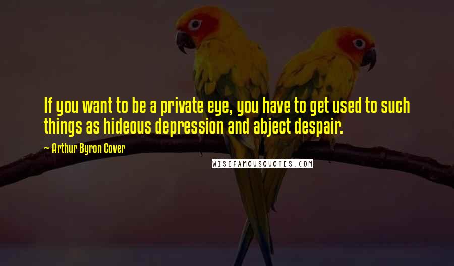 Arthur Byron Cover Quotes: If you want to be a private eye, you have to get used to such things as hideous depression and abject despair.