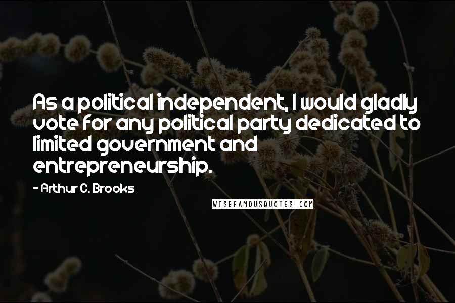 Arthur C. Brooks Quotes: As a political independent, I would gladly vote for any political party dedicated to limited government and entrepreneurship.