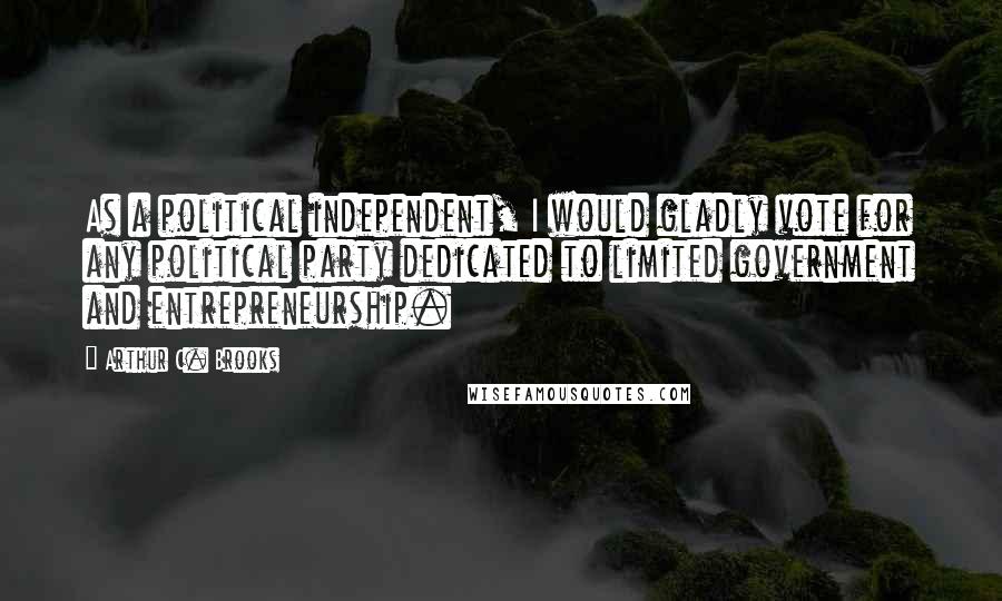 Arthur C. Brooks Quotes: As a political independent, I would gladly vote for any political party dedicated to limited government and entrepreneurship.
