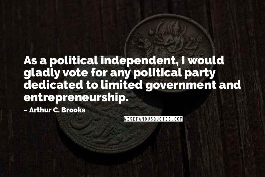 Arthur C. Brooks Quotes: As a political independent, I would gladly vote for any political party dedicated to limited government and entrepreneurship.