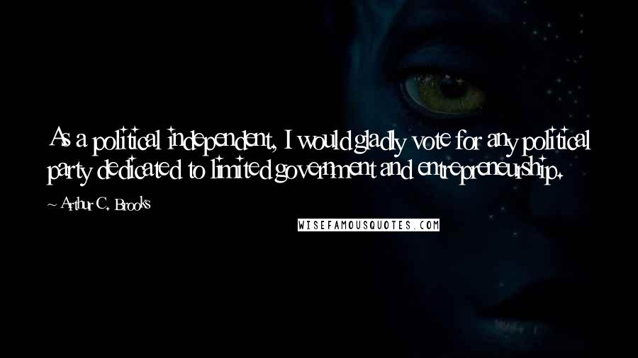 Arthur C. Brooks Quotes: As a political independent, I would gladly vote for any political party dedicated to limited government and entrepreneurship.