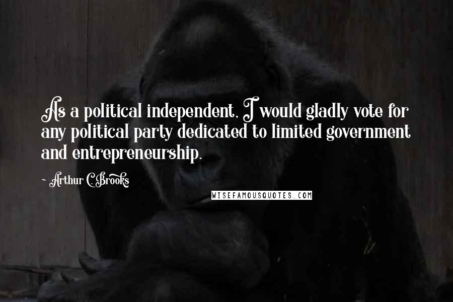 Arthur C. Brooks Quotes: As a political independent, I would gladly vote for any political party dedicated to limited government and entrepreneurship.