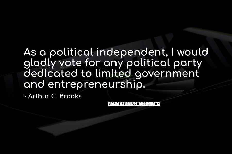 Arthur C. Brooks Quotes: As a political independent, I would gladly vote for any political party dedicated to limited government and entrepreneurship.