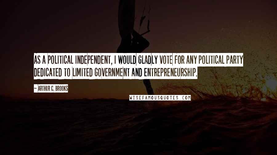Arthur C. Brooks Quotes: As a political independent, I would gladly vote for any political party dedicated to limited government and entrepreneurship.