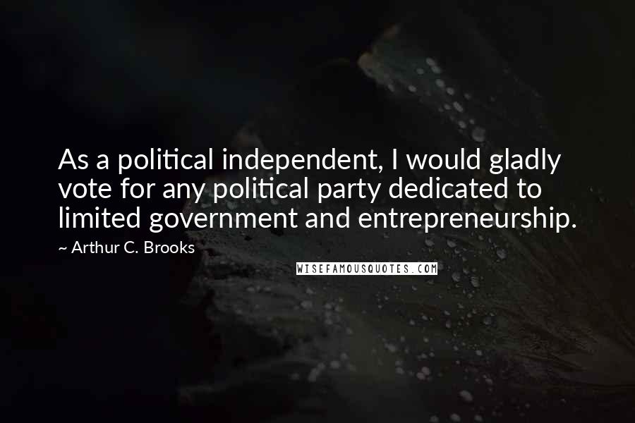 Arthur C. Brooks Quotes: As a political independent, I would gladly vote for any political party dedicated to limited government and entrepreneurship.