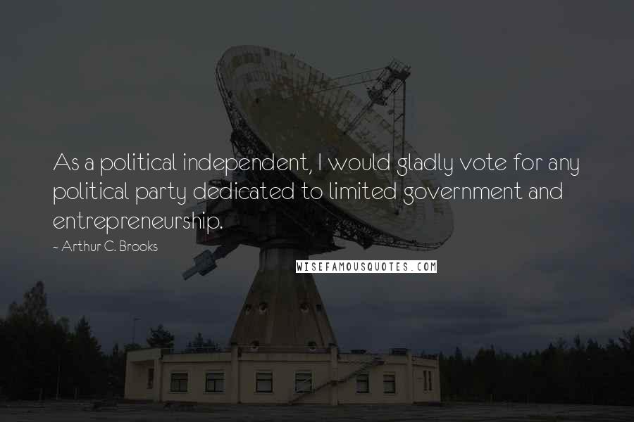Arthur C. Brooks Quotes: As a political independent, I would gladly vote for any political party dedicated to limited government and entrepreneurship.