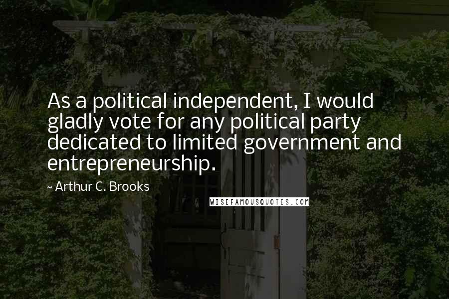 Arthur C. Brooks Quotes: As a political independent, I would gladly vote for any political party dedicated to limited government and entrepreneurship.