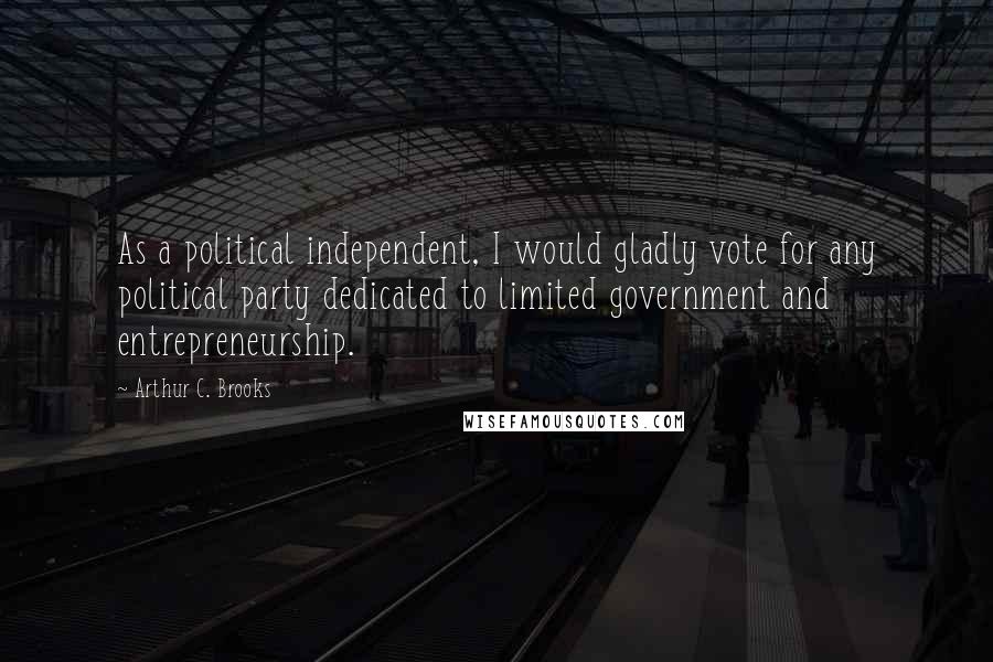 Arthur C. Brooks Quotes: As a political independent, I would gladly vote for any political party dedicated to limited government and entrepreneurship.