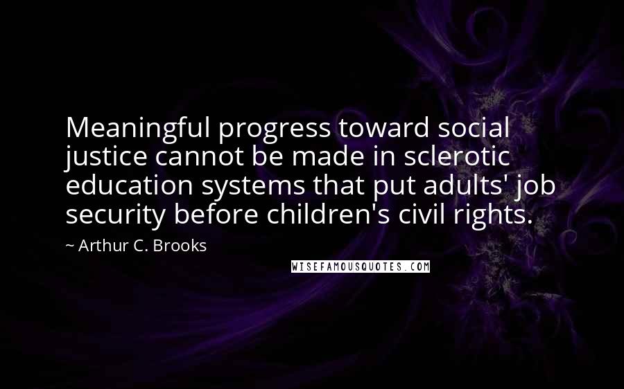 Arthur C. Brooks Quotes: Meaningful progress toward social justice cannot be made in sclerotic education systems that put adults' job security before children's civil rights.