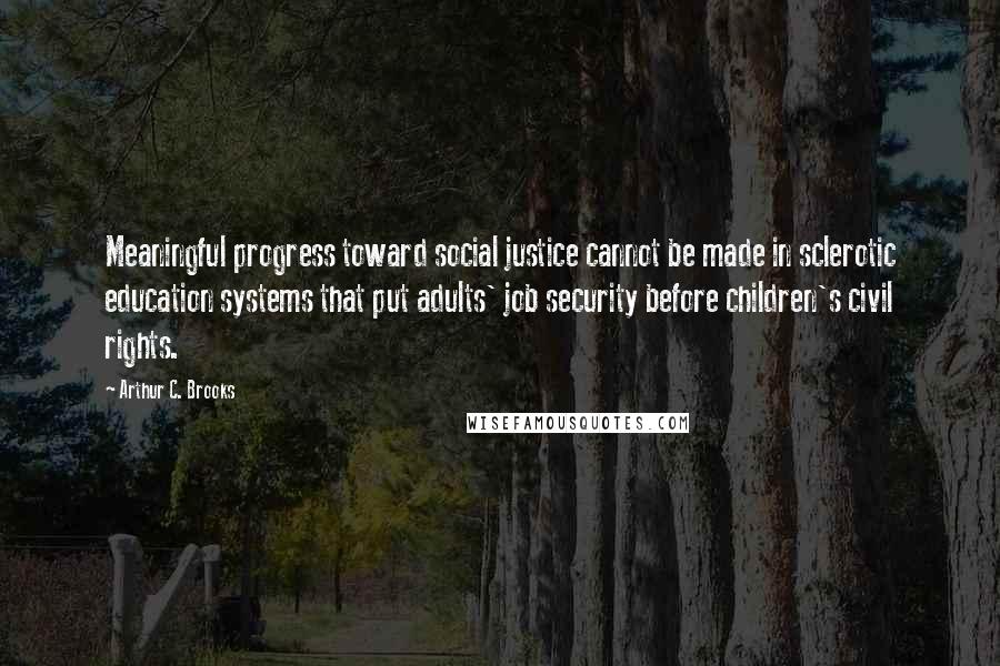 Arthur C. Brooks Quotes: Meaningful progress toward social justice cannot be made in sclerotic education systems that put adults' job security before children's civil rights.