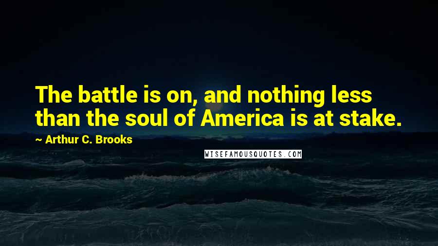 Arthur C. Brooks Quotes: The battle is on, and nothing less than the soul of America is at stake.