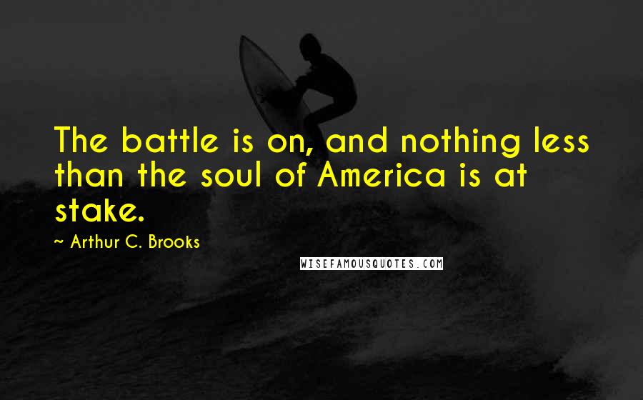 Arthur C. Brooks Quotes: The battle is on, and nothing less than the soul of America is at stake.
