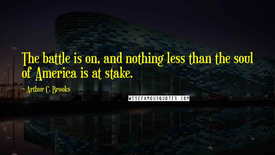 Arthur C. Brooks Quotes: The battle is on, and nothing less than the soul of America is at stake.