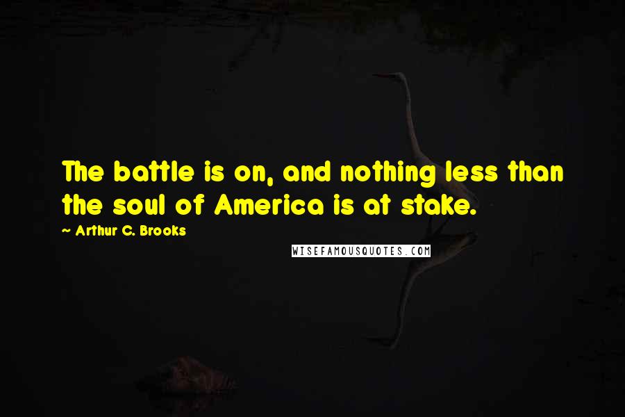 Arthur C. Brooks Quotes: The battle is on, and nothing less than the soul of America is at stake.