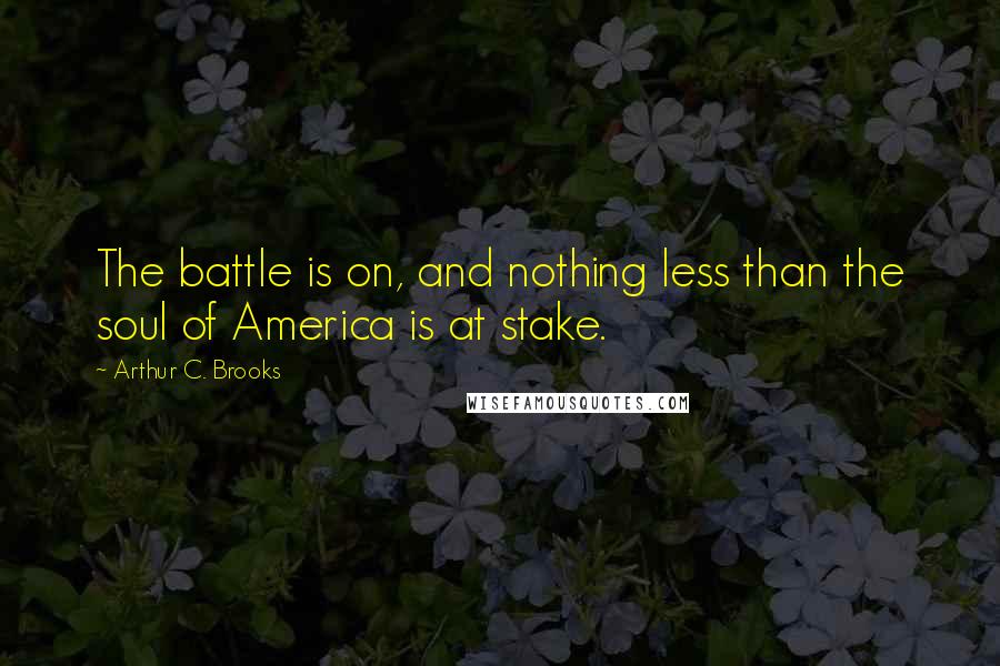 Arthur C. Brooks Quotes: The battle is on, and nothing less than the soul of America is at stake.