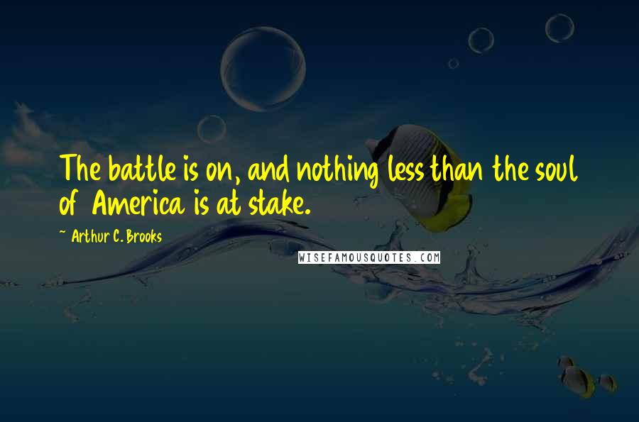 Arthur C. Brooks Quotes: The battle is on, and nothing less than the soul of America is at stake.