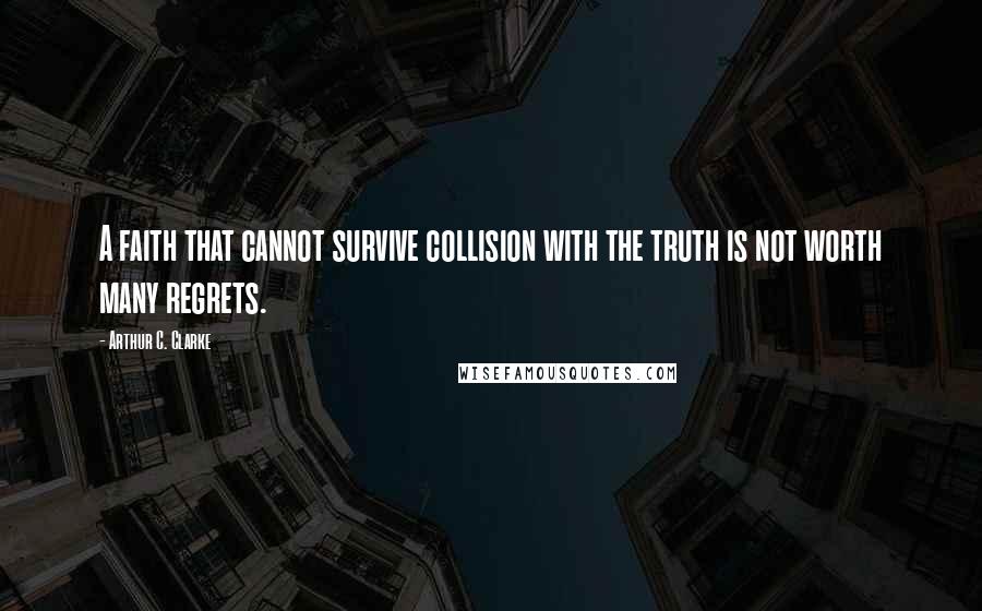 Arthur C. Clarke Quotes: A faith that cannot survive collision with the truth is not worth many regrets.