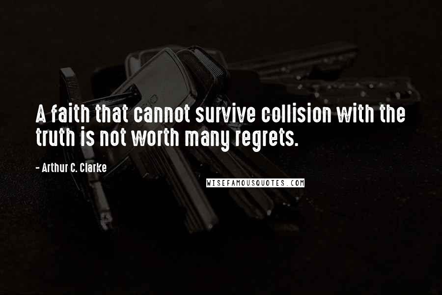 Arthur C. Clarke Quotes: A faith that cannot survive collision with the truth is not worth many regrets.