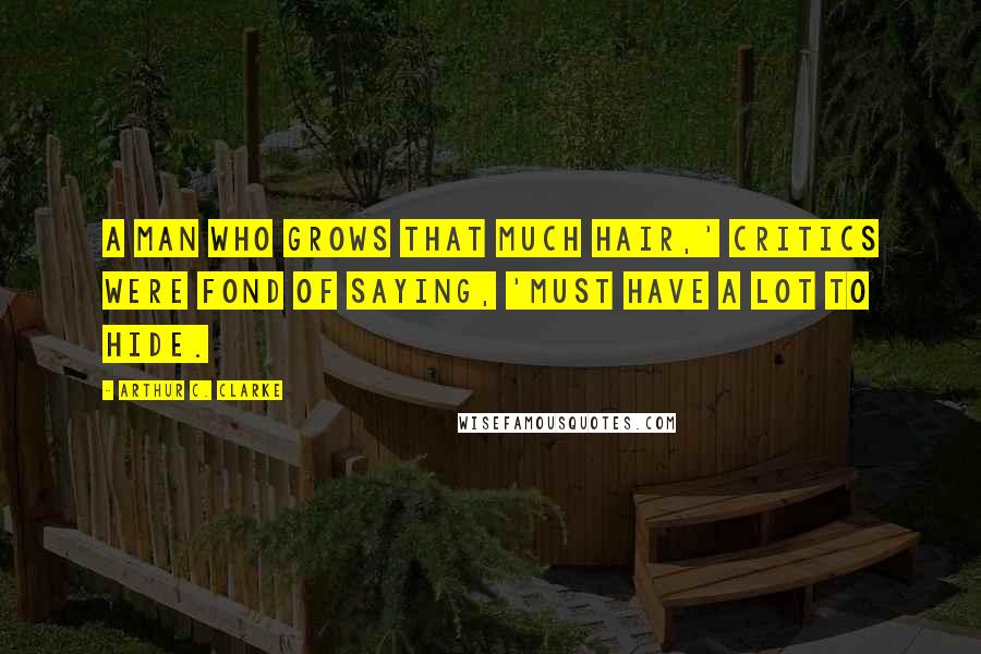 Arthur C. Clarke Quotes: A man who grows that much hair,' critics were fond of saying, 'must have a lot to hide.