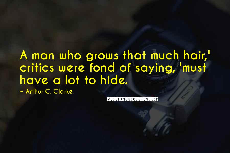 Arthur C. Clarke Quotes: A man who grows that much hair,' critics were fond of saying, 'must have a lot to hide.
